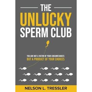 Nelson L. Tressler The Unlucky Sperm Club: You Are Not A Victim Of Your Circumstances But A Product Of Your Choices