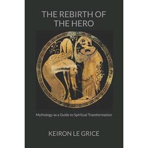 Keiron Le Grice The Rebirth Of The Hero: Mythology As A Guide To Spiritual Transformation
