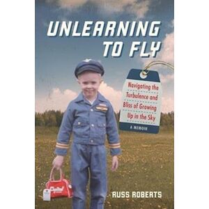 Russ Roberts Unlearning To Fly: Navigating The Turbulence And Bliss Of Growing Up In The Sky, A Memoir