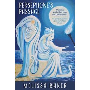 Melissa Baker Persephone'S Passage: Walking My Father Into The Underworld-The Spiritual Journey Of An End-Of-Life Doula