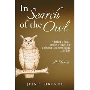 Jean E. Sidinger In Search Of The Owl: A Father'S Death Begins A Quest For A Deeper Understanding...Of Life.