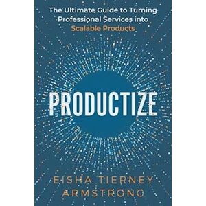 Eisha Armstrong Productize: The Ultimate Guide To Turning Professional Services Into Scalable Products