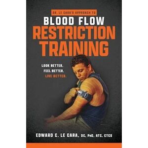 Edward Le Cara Dr. Le Cara'S Approach To Blood Flow Restriction Training: Look Better. Feel Better. Live Better.