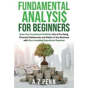 A. Z. Penn Fundamental Analysis For Beginners: Grow Your Investment Portfolio Like A Pro Using Financial Statements And Ratios Of Any Business With Zero Investin