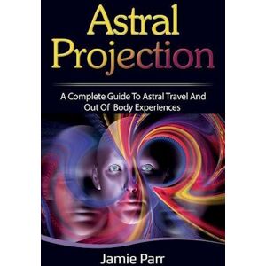 Jamie Parr Astral Projection: A Complete Guide To Astral Travel And Out Of Body Experiences