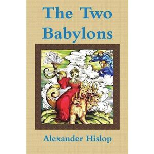 Alexander Hislop The Two Babylons Or, The Papal Worship Proved To Be The Worship Of Nimrod
