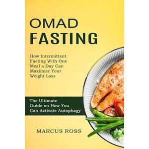 Marcus Ross Omad Fasting: How Intermittent Fasting With One Meal A Day Can Maximize Your Weight Loss (The Ultimate Guide On How You Can Activate Autophagy)