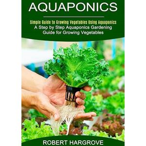 Robert Hargrove Aquaponics: Simple Guide To Growing Vegetables Using Aquaponics (A Step By Step Aquaponics Gardening Guide For Growing Vegetables)