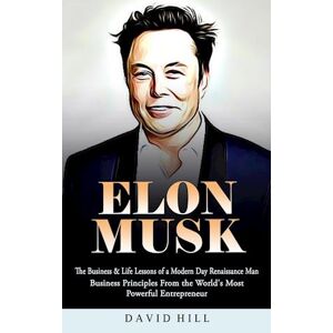 David Hill Elon Musk: The Business & Life Lessons Of A Modern Day Renaissance Man (Business Principles From The World'S Most Powerful Entrepreneur)
