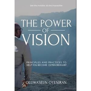 Oluwaseun Oyeniran The Power Of Vision: Principles And Practices To Help You Become Extraordinary