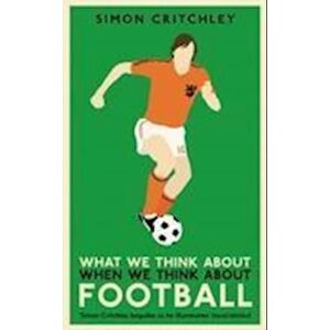 Simon Critchley What We Think About When We Think About Football