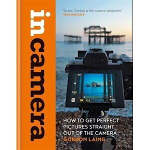 Gordon Laing In Camera: How To Get Perfect Pictures Straight Out Of The Camera