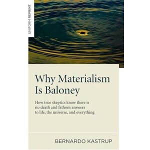 Bernardo Kastrup Why Materialism Is Baloney – How True Skeptics Know There Is No Death And Fathom Answers To Life, The Universe, And Everything