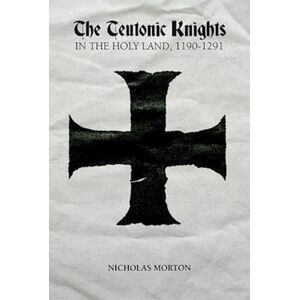 Nicholas Morton The Teutonic Knights In The Holy Land, 1190-1291