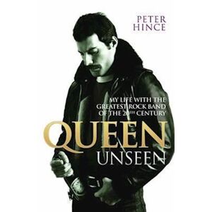 Peter Hince Queen Unseen - My Life With The Greatest Rock Band Of The 20th Century: Revised And With Added Material