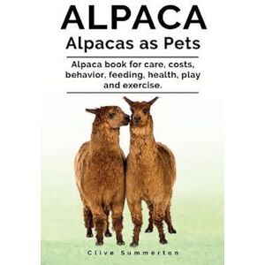 Clive Summerton Alpaca. Alpacas As Pets. Alpaca Book For Care, Costs, Behavior, Feeding, Health, Play And Exercise.