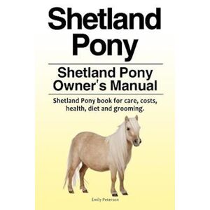 Emily Peterson Shetland Pony. Shetland Pony Owner'S Manual. Shetland Pony Book For Care, Costs, Health, Diet And Grooming.