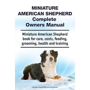 George Hoppendale Miniature American Shepherd Complete Owners Manual. Miniature American Shepherd Book For Care, Costs, Feeding, Grooming, Health And Training.