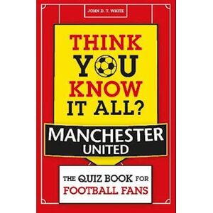 John D. T. White Think You Know It All? Manchester United