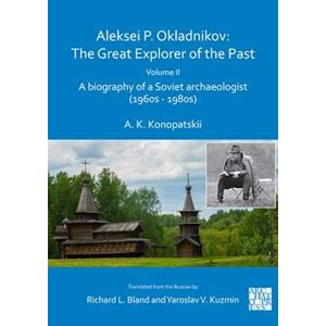 Aleksander K. Konopatskii Aleksei P. Okladnikov: The Great Explorer Of The Past. Volume 2