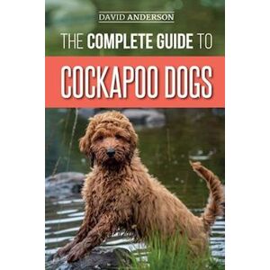 David Anderson The Complete Guide To Cockapoo Dogs: Everything You Need To Know To Successfully Raise, Train, And Love Your New Cockapoo Dog