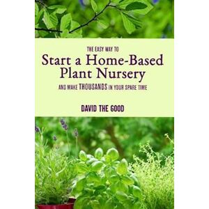 David The Good The Easy Way To Start A Home-Based Plant Nursery And Make Thousands In Your Spare Time