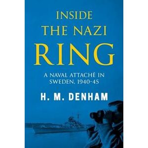 H. M. Denham Inside The Nazi Ring: A Naval Attaché In Sweden, 1940-1945