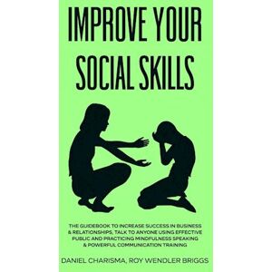 Daniel Charisma Roy Wendler Briggs Improve Your Social Skills: The Guidebook To Increase Success In Business & Relationships, Talk To Anyone Using Effective Public And Practicing Mi