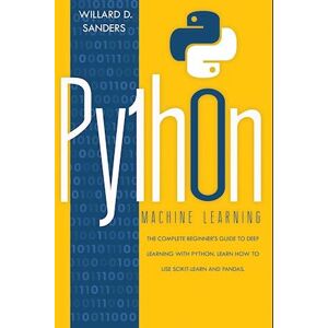 Willard D. Sanders Python Machine Learning: The Complete Beginner'S Guide To Deep Learning With Python.Learn To Use Scikit-Learn And Pandas