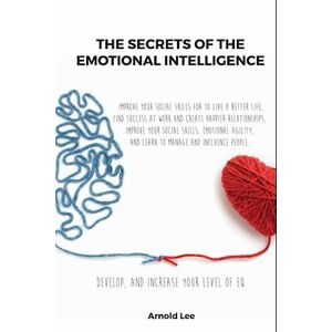 Arnold Lee The Secrets Of The Emotional Intelligence: Improve Your Social Skills For To Live A Better Life, Find Success At Work And Create Happier Relationship