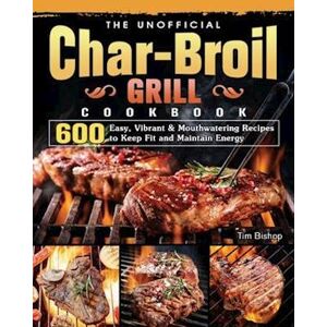 Tim Bishop The Unofficial Char-Broil Grill Cookbook