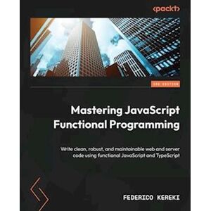 Federico Kereki Mastering Javascript Functional Programming - Third Edition: Write Clean, Robust, And Maintainable Web And Server Code Using Functional Javascript And