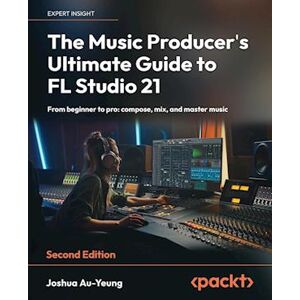 Joshua Au-Yeung The Music Producer'S Ultimate Guide To Fl Studio 21 - Second Edition