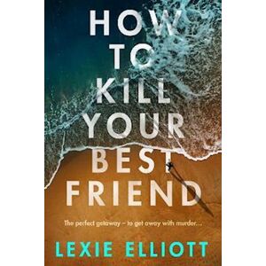 Lexie Elliott How To Kill Your Best Friend