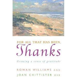 Rowan Williams For All That Has Been, Thanks: Growing A Sense Of Gratitude