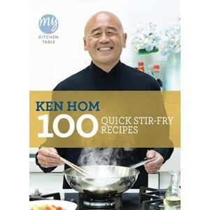 Ken Hom My Kitchen Table: 100 Quick Stir-Fry Recipes