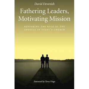 David Devenish Fathering Leaders, Motivating Mission: Restoring The Role Of The Apostle In Today'S Church