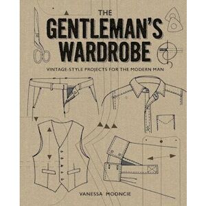 Vanessa Mooncie Gentleman'S Wardrobe: A Collection Of Vintage Style Projects To Make For The Modern Man