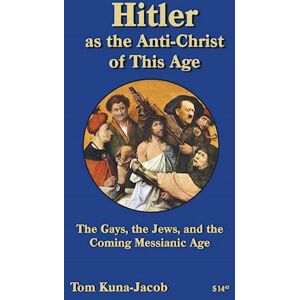 Tom J Kuna-(Jacob) Hitler As The Anti-Christ Of This Age, The Jews, The Gays, The Other-Abled, The Coming Messianic-Age And The Last Day