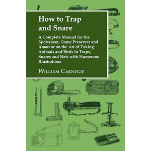 William Carnegie How To Trap And Snare - A Complete Manual For The Sportsman, Game Preserver And Amateur On The Art Of Taking Animals And Birds In Traps, Snares And Nets With Numerous Illustrations