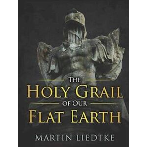 Martin Liedtke The Holy Grail Of Our Flat Earth