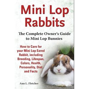 Ann L. Fletcher Mini Lop Rabbits, The Complete Owner'S Guide To Mini Lop Bunnies, How To Care For Your Mini Lop Eared Rabbit, Including Breeding, Lifespan, Colors, Health, Personality, Diet And Facts