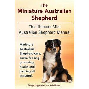 George Hoppendale The Miniature Australian Shepherd. The Ultimate Mini Australian Shepherd Manual Miniature Australian Shepherd Care, Costs, Feeding, Grooming, Health A