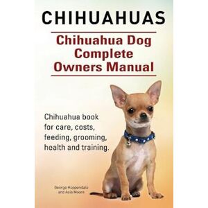 George Hoppendale Chihuahuas. Chihuahua Dog Complete Owners Manual. Chihuahua Book For Care, Costs, Feeding, Grooming, Health And Training.