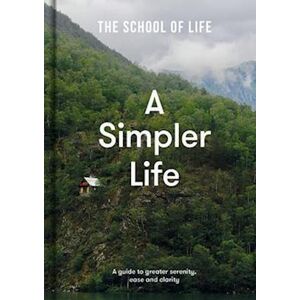 The School of Life A Simpler Life: A Guide To Greater Serenity, Ease, And Clarity