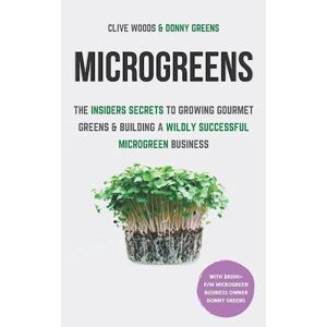 Clive Woods Microgreens: The Insiders Secrets To Growing Gourmet Greens & Building A Wildly Successful Microgreen Business