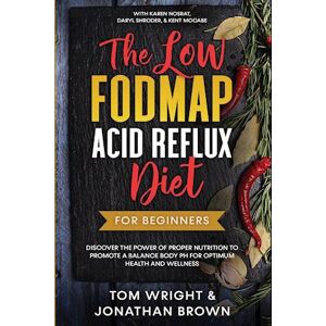 Tom Wright The Low Fodmap Acid Reflux Diet: For Beginners - Discover The Power Of Proper Nutrition To Promote A Balance Body Ph For Optimum Health And Wellness: