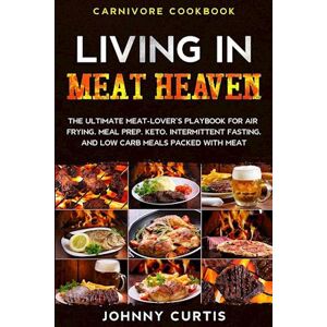 Johnny Curtis Carnivore Cookbook: Living In Meat Heaven - The Ultimate Meat-Lover'S Playbook For Air Frying, Meal Prep, Keto, Intermittent Fasting, And Low Carb Mea