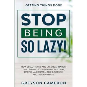 Greyson Cameron Getting Things Done: Stop Being So Lazy! - How Decluttering And Life Organization Can Lead You To Greater Productivity, Emotional Control, Self-Discip