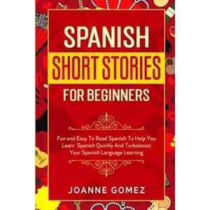 Joanne Gomez Spanish Short Stories For Beginners: Fun And Easy To Read Spanish To Help You Learn Spanish Quickly And Turboboost Your Spanish Language Learning